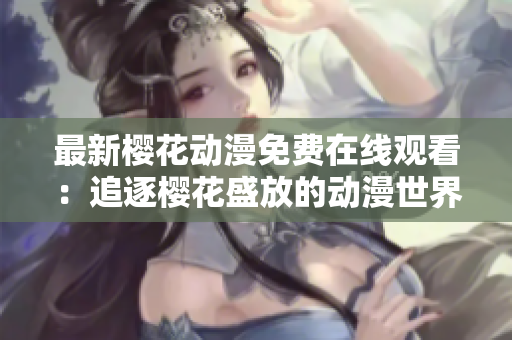最新樱花动漫免费在线观看：追逐樱花盛放的动漫世界