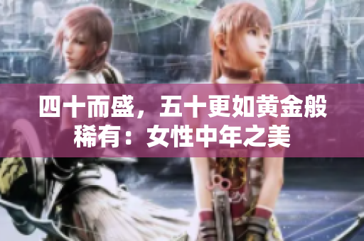 四十而盛，五十更如黄金般稀有：女性中年之美