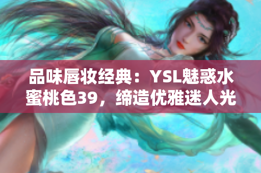 品味唇妆经典：YSL魅惑水蜜桃色39，缔造优雅迷人光彩