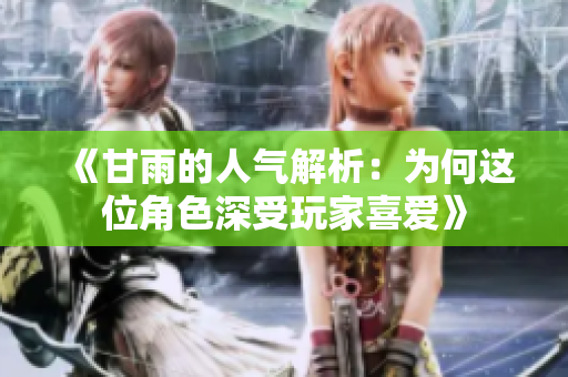 《甘雨的人气解析：为何这位角色深受玩家喜爱》