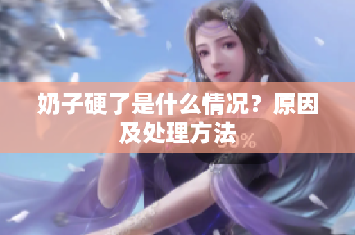 奶子硬了是什么情况？原因及处理方法