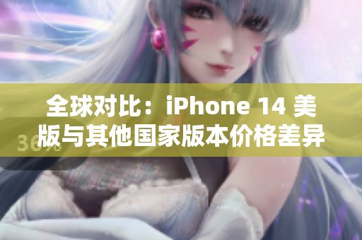 全球对比：iPhone 14 美版与其他国家版本价格差异与影响分析