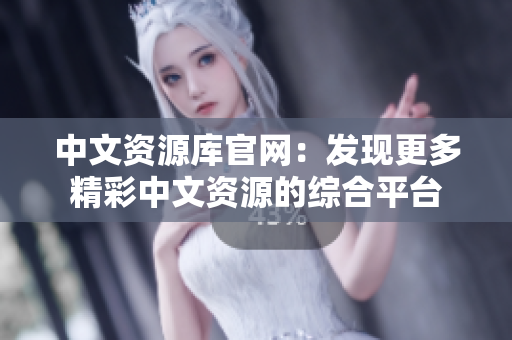 中文资源库官网：发现更多精彩中文资源的综合平台