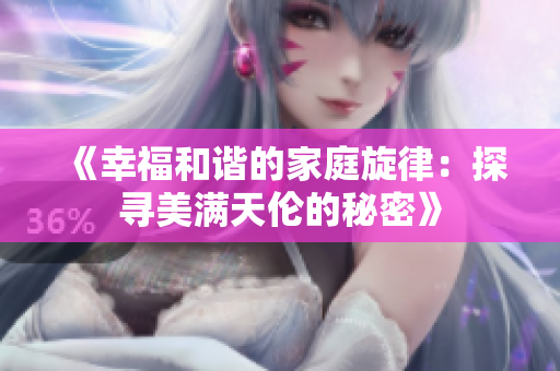 《幸福和谐的家庭旋律：探寻美满天伦的秘密》