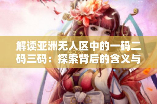 解读亚洲无人区中的一码二码三码：探索背后的含义与影响