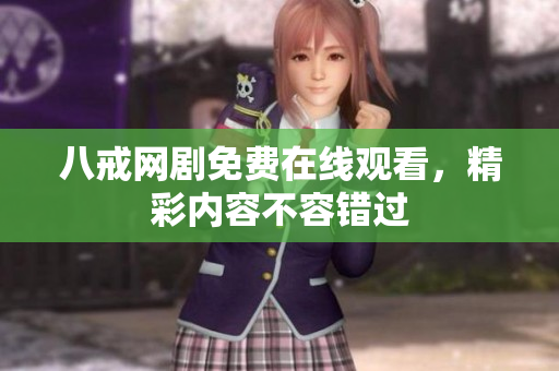 八戒网剧免费在线观看，精彩内容不容错过