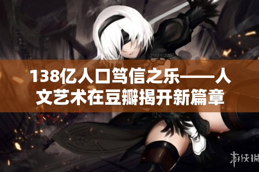 138亿人口笃信之乐——人文艺术在豆瓣揭开新篇章