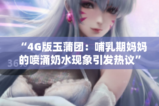 “4G版玉蒲团：哺乳期妈妈的喷涌奶水现象引发热议”