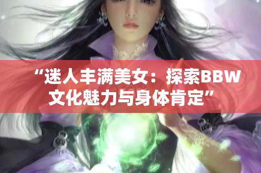 “迷人丰满美女：探索BBW文化魅力与身体肯定”