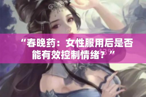 “春晚药：女性服用后是否能有效控制情绪？”