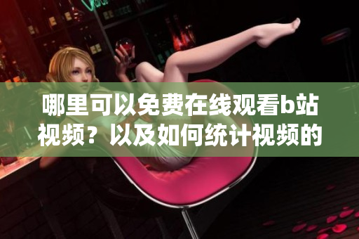 哪里可以免费在线观看b站视频？以及如何统计视频的观看人数