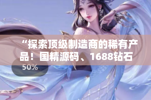 “探索顶级制造商的稀有产品！国精源码、1688钻石等待您的发现！”