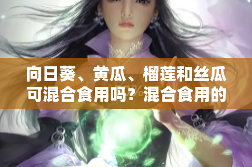 向日葵、黄瓜、榴莲和丝瓜可混合食用吗？混合食用的好处和忌讳