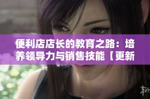 便利店店长的教育之路：培养领导力与销售技能【更新版】