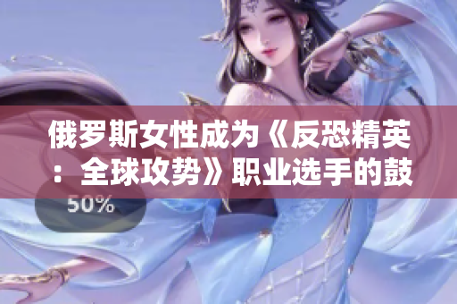 俄罗斯女性成为《反恐精英：全球攻势》职业选手的鼓舞力量