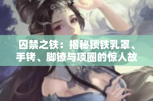 囚禁之铁：揭秘锁铁乳罩、手铐、脚镣与项圈的惊人故事