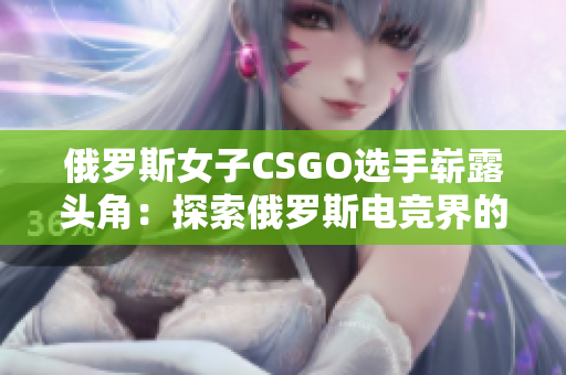 俄罗斯女子CSGO选手崭露头角：探索俄罗斯电竞界的新秀
