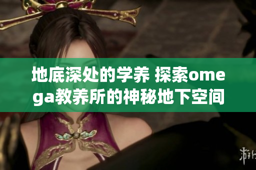 地底深处的学养 探索omega教养所的神秘地下空间