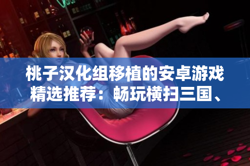 桃子汉化组移植的安卓游戏精选推荐：畅玩横扫三国、破解传奇征程与魔幻世界