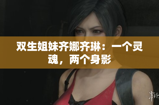 双生姐妹齐娜齐琳：一个灵魂，两个身影