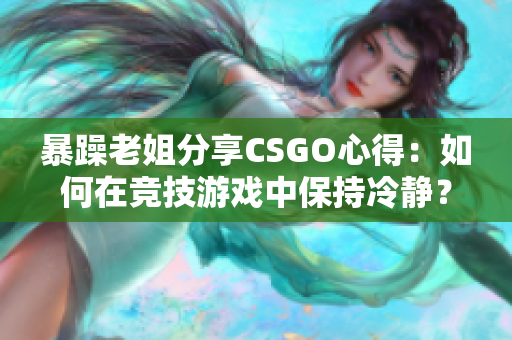 暴躁老姐分享CSGO心得：如何在竞技游戏中保持冷静？