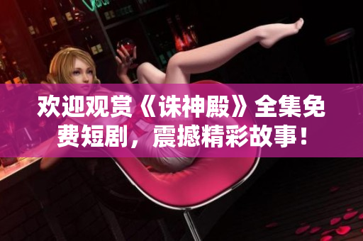 欢迎观赏《诛神殿》全集免费短剧，震撼精彩故事！