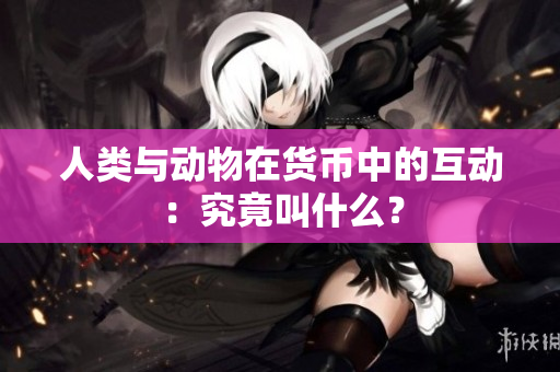 人类与动物在货币中的互动：究竟叫什么？
