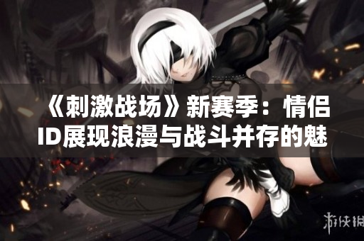 《刺激战场》新赛季：情侣ID展现浪漫与战斗并存的魅力