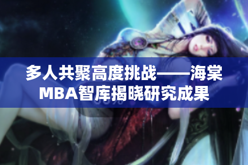 多人共聚高度挑战——海棠MBA智库揭晓研究成果