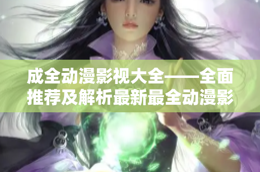 成全动漫影视大全——全面推荐及解析最新最全动漫影视作品