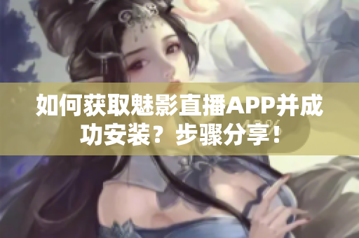 如何获取魅影直播APP并成功安装？步骤分享！
