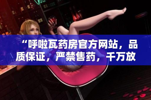 “呼啦瓦药房官方网站，品质保证，严禁售药，千万放心购买！”