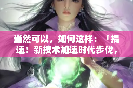 当然可以，如何这样：「提速！新技术加速时代步伐，创新驱动迈向更快发展」