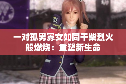 一对孤男寡女如同干柴烈火般燃烧：重塑新生命
