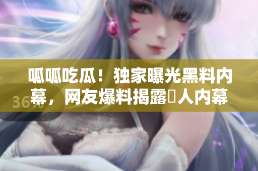 呱呱吃瓜！独家曝光黑料内幕，网友爆料揭露驚人内幕