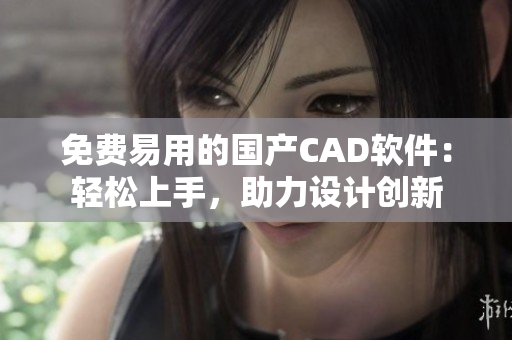 免费易用的国产CAD软件：轻松上手，助力设计创新
