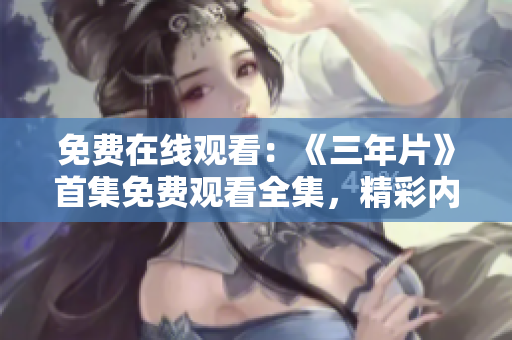 免费在线观看：《三年片》首集免费观看全集，精彩内容等你来观赏！