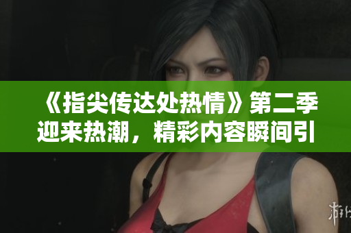 《指尖传达处热情》第二季迎来热潮，精彩内容瞬间引爆你的视听神经!