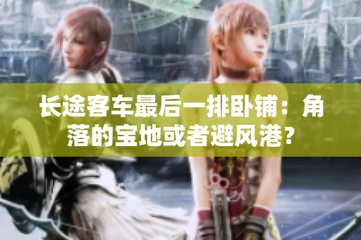 长途客车最后一排卧铺：角落的宝地或者避风港？