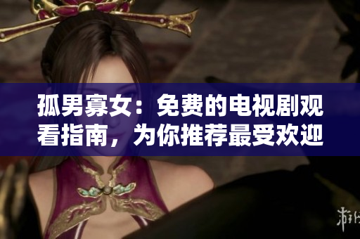 孤男寡女：免费的电视剧观看指南，为你推荐最受欢迎的剧集