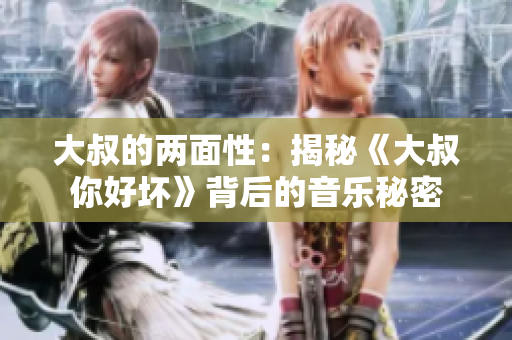 大叔的两面性：揭秘《大叔你好坏》背后的音乐秘密