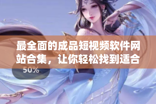 最全面的成品短视频软件网站合集，让你轻松找到适合的app