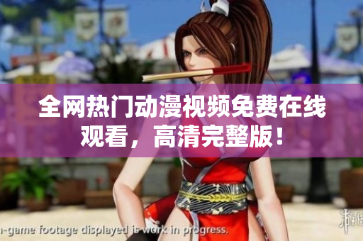 全网热门动漫视频免费在线观看，高清完整版！