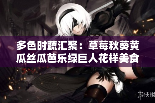 多色时蔬汇聚：草莓秋葵黄瓜丝瓜芭乐绿巨人花样美食特辑