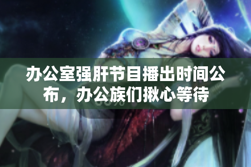 办公室强肝节目播出时间公布，办公族们揪心等待