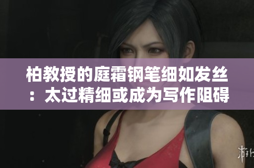 柏教授的庭霜钢笔细如发丝：太过精细或成为写作阻碍？