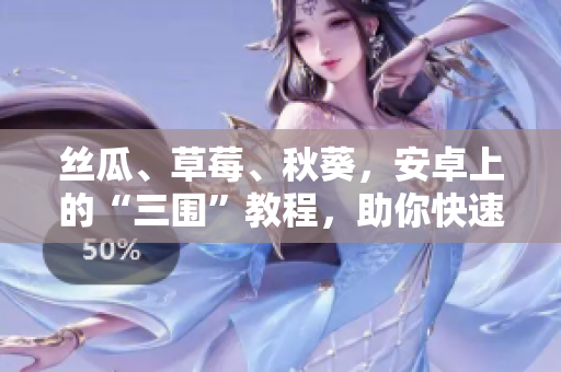 丝瓜、草莓、秋葵，安卓上的“三围”教程，助你快速掌握！