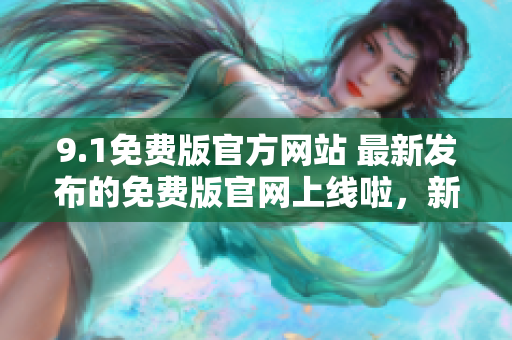 9.1免费版官方网站 最新发布的免费版官网上线啦，新功能一览