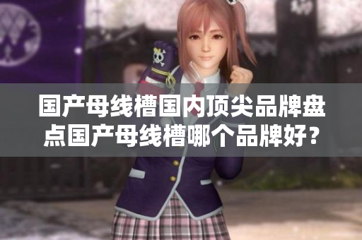 国产母线槽国内顶尖品牌盘点国产母线槽哪个品牌好？