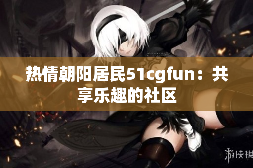 热情朝阳居民51cgfun：共享乐趣的社区